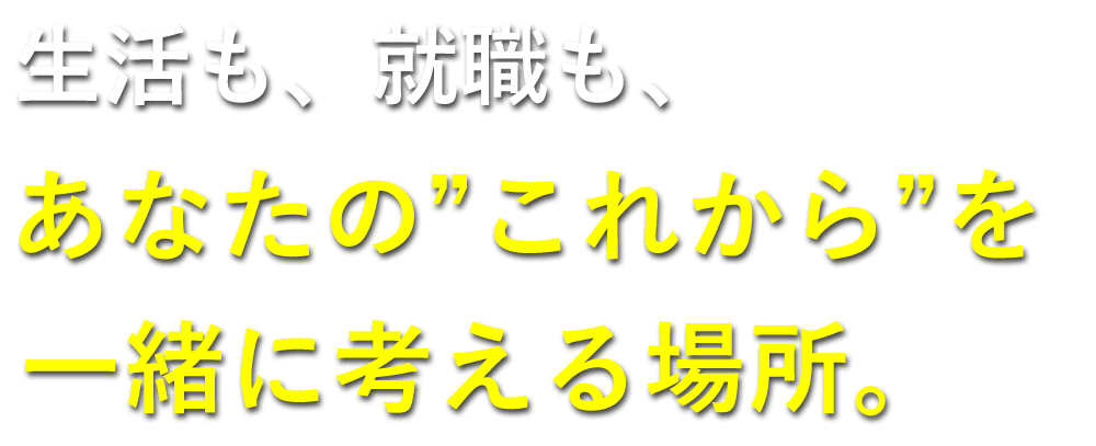 生活も、就職も、あなたの「これから」を一緒に考える場所。