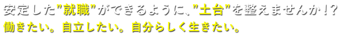  安定した就職ができるように、土台を整えませんか！？働きたい。自立したい。自分らしく生きたい。