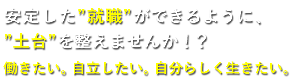  安定した就職ができるように、土台を整えませんか！？働きたい。自立したい。自分らしく生きたい。